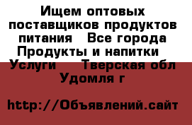 Ищем оптовых поставщиков продуктов питания - Все города Продукты и напитки » Услуги   . Тверская обл.,Удомля г.